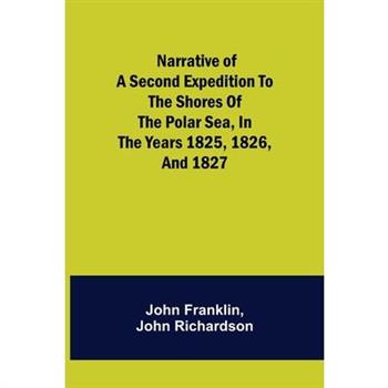 Narrative of a Second Expedition to the Shores of the Polar Sea, in the Years 1825, 1826, and 1827