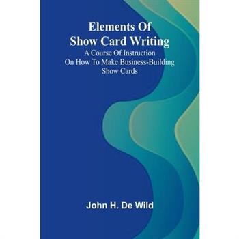 Elements Of Show Card Writing; A Course Of Instruction On How To Make Business-Building Show Cards.