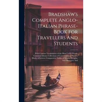 Bradshaw’s Complete Anglo-Italian Phrase-book for Travellers And Students; With Copious Vocabularies of the Most Useful Words; Common Idioms; Collections of Conversational Phrases; Modes of Letters; C