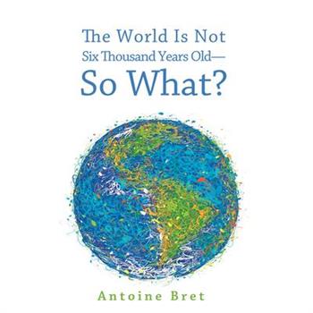 The World Is Not Six Thousand Years Old-So What?