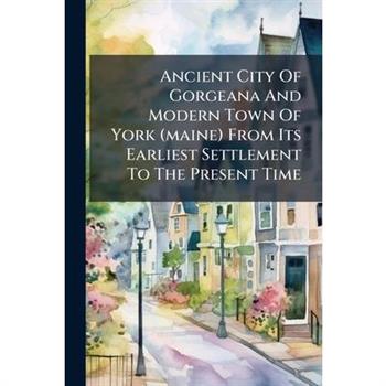 Ancient City Of Gorgeana And Modern Town Of York (maine) From Its Earliest Settlement To The Present Time
