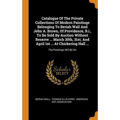 Catalogue Of The Private Collections Of Modern Paintings Belonging To Beriah Wall And John A. Brown, Of Providence, R.i., To Be Sold By Auction Without Reserve ... March 30th, 31st, And April 1st ...