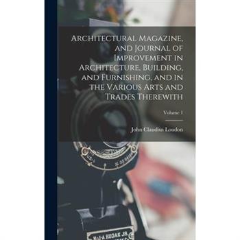 Architectural Magazine, and Journal of Improvement in Architecture, Building, and Furnishing, and in the Various Arts and Trades Therewith; Volume 1