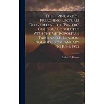 The Divine art of Preaching. Lectures Delivered at the "Pastor's College," Connected With the Metropolitan Tabernacle, London, England, From January to June, 1892