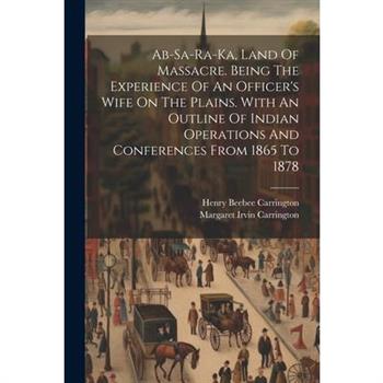Ab-sa-ra-ka, Land Of Massacre. Being The Experience Of An Officer's Wife On The Plains. With An Outline Of Indian Operations And Conferences From 1865 To 1878