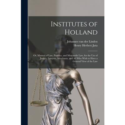 Institutes of Holland; or, Manual of law, Practice, and Mercantile law, for the use of Judges, Lawyers, Merchants, and all who Wish to Have a General View of the law