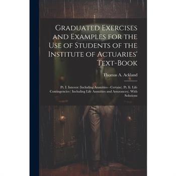 Graduated Exercises and Examples for the Use of Students of the Institute of Actuaries' Text-Book