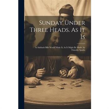 Sunday Under Three Heads. As It Is; As Sabbath Bills Would Make It; As It Might Be Made. by Timothy Sparks