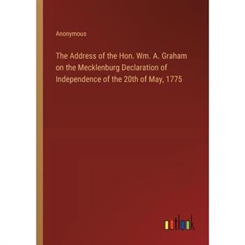 The Address of the Hon. Wm. A. Graham on the Mecklenburg Declaration of Independence of the 20th of May, 1775