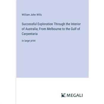 Successful Exploration Through the Interior of Australia; From Melbourne to the Gulf of Carpentaria
