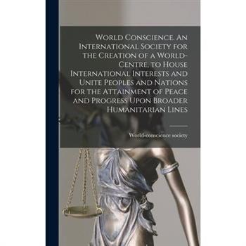 World Conscience. An International Society for the Creation of a World-centre, to House International Interests and Unite Peoples and Nations for the Attainment of Peace and Progress Upon Broader Huma