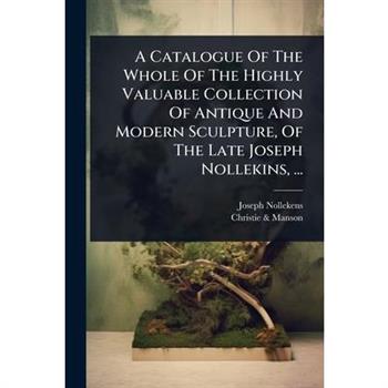 A Catalogue Of The Whole Of The Highly Valuable Collection Of Antique And Modern Sculpture, Of The Late Joseph Nollekins, ...