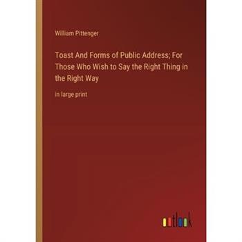 Toast And Forms of Public Address; For Those Who Wish to Say the Right Thing in the Right Way