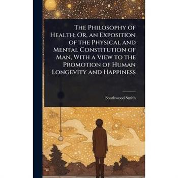 The Philosophy of Health; Or, an Exposition of the Physical and Mental Constitution of Man, With a View to the Promotion of Human Longevity and Happiness
