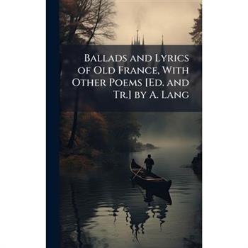 Ballads and Lyrics of Old France, With Other Poems [Ed. and Tr.] by A. Lang