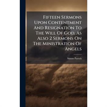 Fifteen Sermons Upon Contentment And Resignation To The Will Of God, As Also 2 Sermons On The Ministration Of Angels