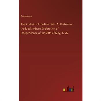 The Address of the Hon. Wm. A. Graham on the Mecklenburg Declaration of Independence of the 20th of May, 1775