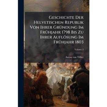 Geschichte Der Helvetischen Republik Von Ihrer Gr?1/4ndung Im Fr?1/4hjahr 1798 Bis Zu Ihrer Aufl繹sung Im Fr?1/4hjahr 1803