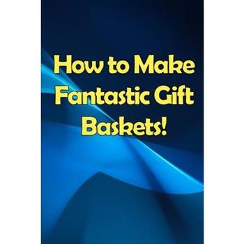 How to Make Fantastic Gift Baskets!