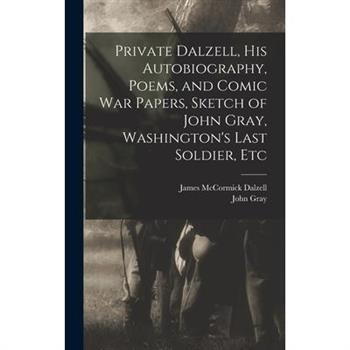 Private Dalzell, His Autobiography, Poems, and Comic War Papers, Sketch of John Gray, Washington’s Last Soldier, Etc