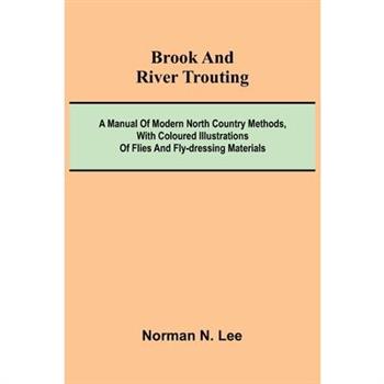 Brook And River Trouting; A Manual Of Modern North Country Methods, With Coloured Illustrations Of Flies And Fly-Dressing Materials