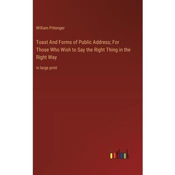 Toast And Forms of Public Address; For Those Who Wish to Say the Right Thing in the Right Way