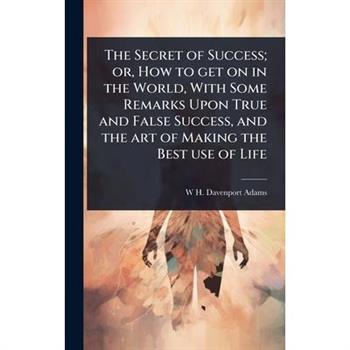 The Secret of Success; or, How to get on in the World, With Some Remarks Upon True and False Success, and the art of Making the Best use of Life