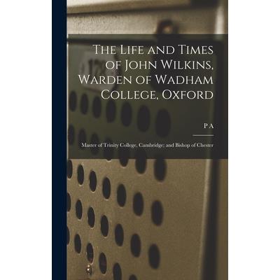 The Life and Times of John Wilkins, Warden of Wadham College, Oxford; Master of Trinity College, Cambridge; and Bishop of Chester