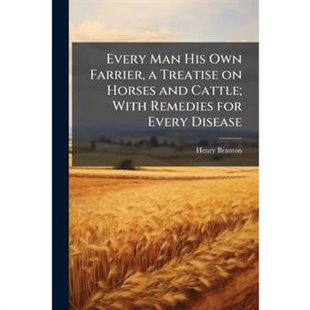 Every Man His Own Farrier, a Treatise on Horses and Cattle; With Remedies for Every Disease