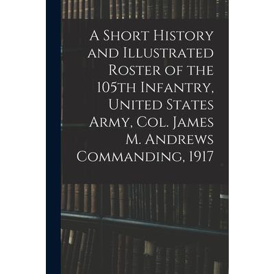 A Short History and Illustrated Roster of the 105th Infantry, United States Army, Col. James M. Andrews Commanding, 1917