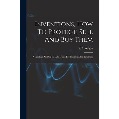 Inventions, How To Protect, Sell And Buy Them; A Practical And Up-to-date Guide For Inventors And Patentees
