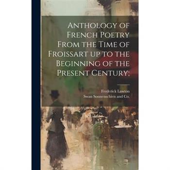 Anthology of French Poetry From the Time of Froissart up to the Beginning of the Present Century;