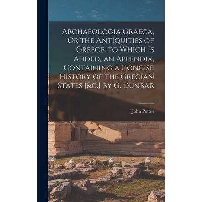 Archaeologia Graeca, Or the Antiquities of Greece. to Which Is Added, an Appendix, Containing a Concise History of the Grecian States [&c.] by G. Dunbar