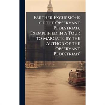 Farther Excursions of the Observant Pedestrian, Exemplified in a Tour to Margate, by the Author of the 'observant Pedestrian'