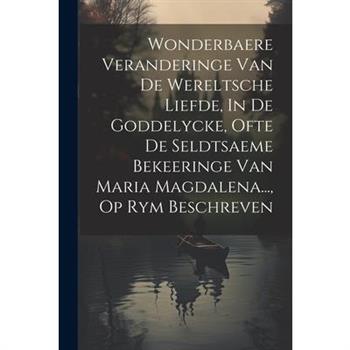 Wonderbaere Veranderinge Van De Wereltsche Liefde, In De Goddelycke, Ofte De Seldtsaeme Bekeeringe Van Maria Magdalena..., Op Rym Beschreven