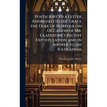 Postscript to a Letter Addressed to His Grace the Duke of Norfolk on Occasion of Mr. Gladstone's Recent Expostulation and in Answer to his Vaticanism