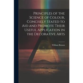 Principles of the Science of Colour, Concisely Stated to Aid and Promote Their Useful Application in the Decorative Arts