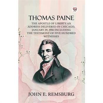 Thomas Paine The Apostle Of Liberty An Address Delivered In Chicago, January 29, 1916 Including The Testimony Of Five Hundred Witnesses
