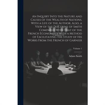 An Inquiry Into the Nature and Causes of the Wealth of Nations. With a Life of the Author. Also, a View of the Doctrine of Smith Compared With That of the French Economists With a Method of Facilitati