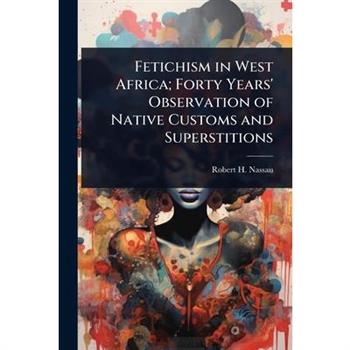 Fetichism in West Africa; Forty Years’ Observation of Native Customs and Superstitions