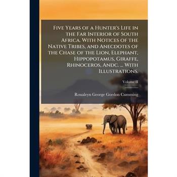 Five Years of a Hunter's Life in the Far Interior of South Africa. With Notices of the Native Tribes, and Anecdotes of the Chase of the Lion, Elephant, Hippopotamus, Giraffe, Rhinoceros, Andc. ... Wit