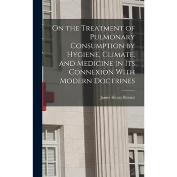 On the Treatment of Pulmonary Consumption by Hygiene, Climate, and Medicine in Its Connexion With Modern Doctrines
