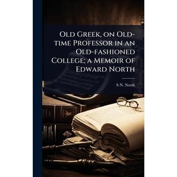 Old Greek, on Old-time Professor in an Old-fashioned College; a Memoir of Edward North