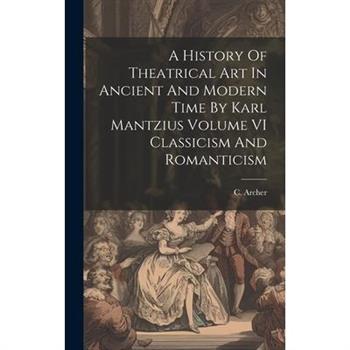 A History Of Theatrical Art In Ancient And Modern Time By Karl Mantzius Volume VI Classicism And Romanticism