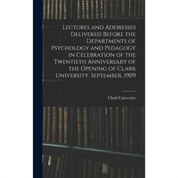 Lectures and Addresses Delivered Before the Departments of Psychology and Pedagogy in Celebration of the Twentieth Anniversary of the Opening of Clark University. September, 1909