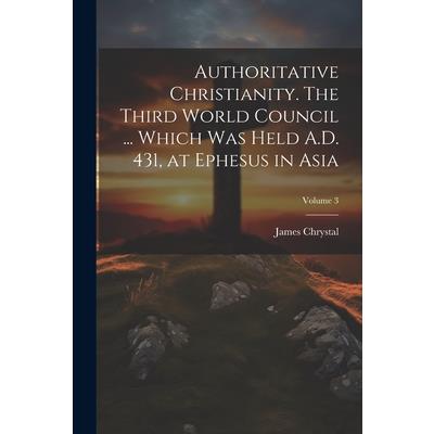 Authoritative Christianity. The Third World Council ... Which was Held A.D. 431, at Ephesus in Asia; Volume 3