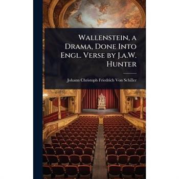Wallenstein, a Drama, Done Into Engl. Verse by J.a.W. Hunter