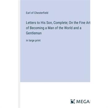 Letters to His Son, Complete; On the Fine Art of Becoming a Man of the World and a Gentleman