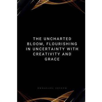 The Uncharted Bloom, Flourishing in Uncertainty with Creativity and Grace