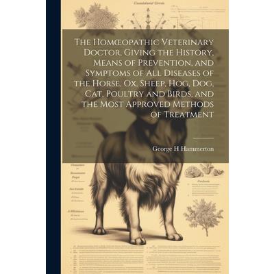 The Homoeopathic Veterinary Doctor, Giving the History, Means of Prevention, and Symptoms of all Diseases of the Horse, ox, Sheep, hog, dog, cat, Poultry and Birds, and the Most Approved Methods of Tr